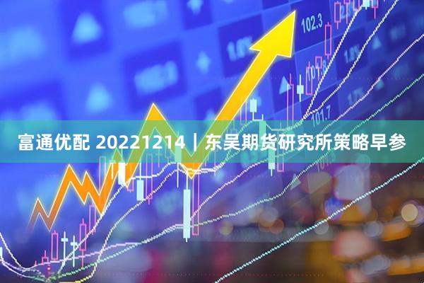 富通优配 20221214｜东吴期货研究所策略早参