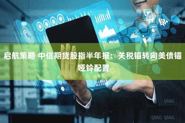 启航策略 中信期货股指半年报：关税锚转向美债锚 哑铃配置