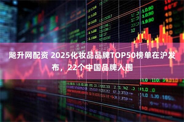 飚升网配资 2025化妆品品牌TOP50榜单在沪发布，22个中国品牌入围