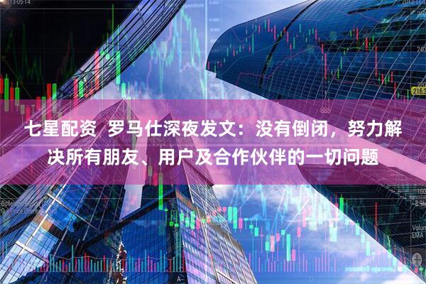 七星配资  罗马仕深夜发文：没有倒闭，努力解决所有朋友、用户及合作伙伴的一切问题