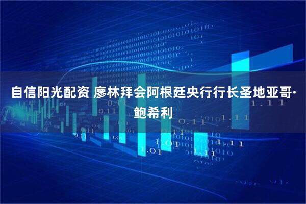 自信阳光配资 廖林拜会阿根廷央行行长圣地亚哥·鲍希利