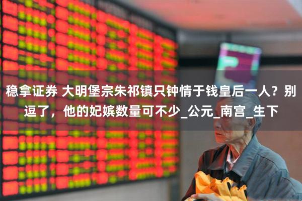 稳拿证券 大明堡宗朱祁镇只钟情于钱皇后一人？别逗了，他的妃嫔数量可不少_公元_南宫_生下