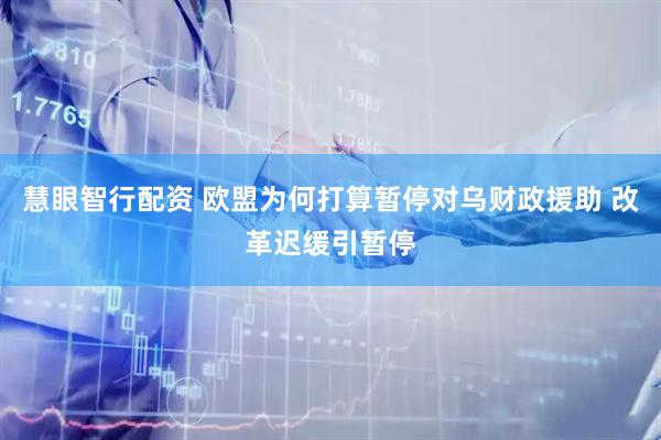 慧眼智行配资 欧盟为何打算暂停对乌财政援助 改革迟缓引暂停