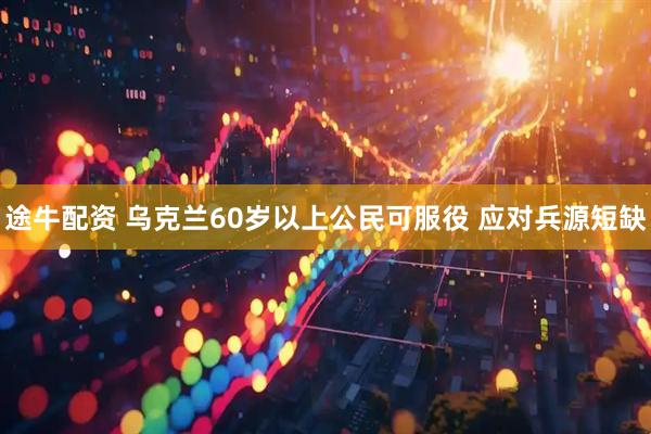 途牛配资 乌克兰60岁以上公民可服役 应对兵源短缺