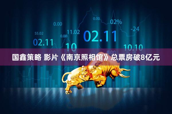国鑫策略 影片《南京照相馆》总票房破8亿元
