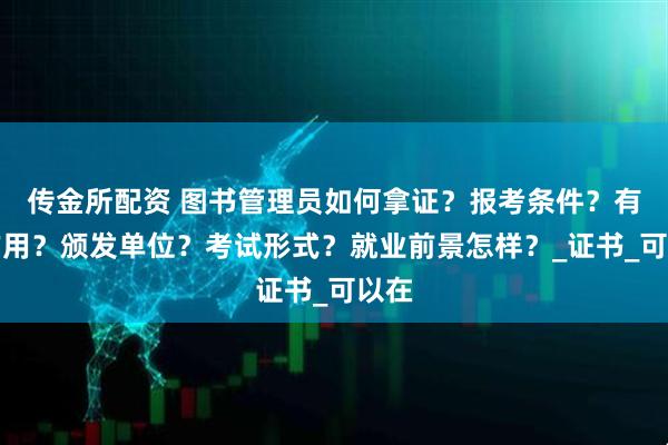 传金所配资 图书管理员如何拿证？报考条件？有何作用？颁发单位？考试形式？就业前景怎样？_证书_可以在