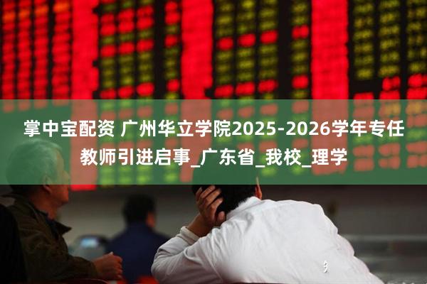 掌中宝配资 广州华立学院2025-2026学年专任教师引进启事_广东省_我校_理学