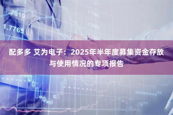 配多多 艾为电子：2025年半年度募集资金存放与使用情况的专项报告