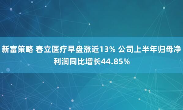 新富策略 春立医疗早盘涨近13% 公司上半年归母净利润同比增长44.85%