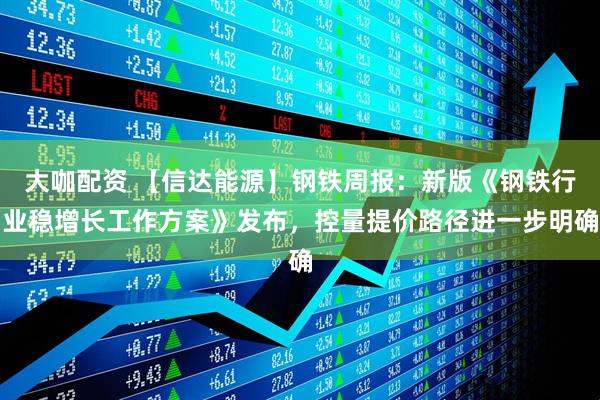 大咖配资 【信达能源】钢铁周报：新版《钢铁行业稳增长工作方案》发布，控量提价路径进一步明确