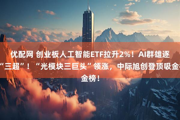 优配网 创业板人工智能ETF拉升2%！AI群雄逐鹿“三超”！“光模块三巨头”领涨，中际旭创登顶吸金榜！