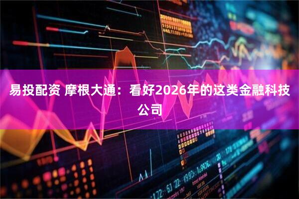 易投配资 摩根大通：看好2026年的这类金融科技公司