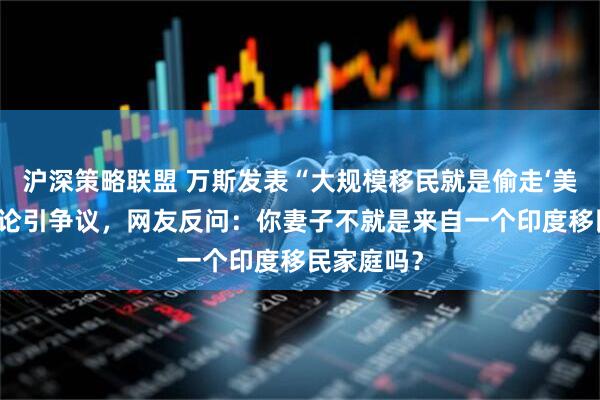 沪深策略联盟 万斯发表“大规模移民就是偷走‘美国梦’”言论引争议，网友反问：你妻子不就是来自一个印度移民家庭吗？