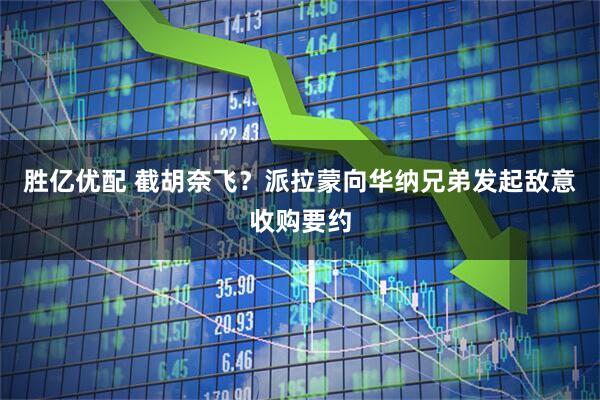 胜亿优配 截胡奈飞？派拉蒙向华纳兄弟发起敌意收购要约