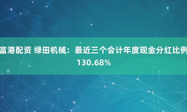 富港配资 绿田机械：最近三个会计年度现金分红比例130.68%