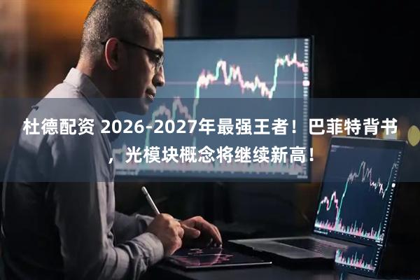 杜德配资 2026-2027年最强王者！巴菲特背书，光模块概念将继续新高！