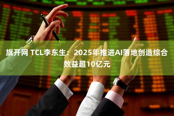 旗开网 TCL李东生：2025年推进AI落地创造综合效益超10亿元