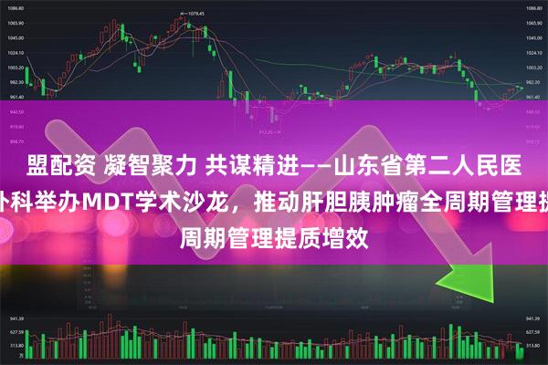 盟配资 凝智聚力 共谋精进——山东省第二人民医院肝胆外科举办MDT学术沙龙，推动肝胆胰肿瘤全周期管理提质增效