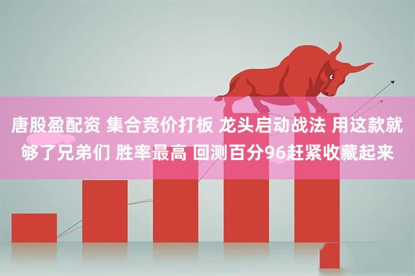 唐股盈配资 集合竞价打板 龙头启动战法 用这款就够了兄弟们 胜率最高 回测百分96赶紧收藏起来
