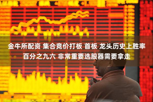 金牛所配资 集合竞价打板 首板 龙头历史上胜率百分之九六 非常重要选股器需要拿走
