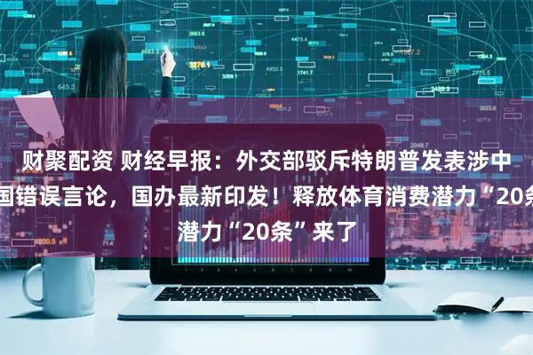 财聚配资 财经早报：外交部驳斥特朗普发表涉中俄朝三国错误言论，国办最新印发！释放体育消费潜力“20条”来了