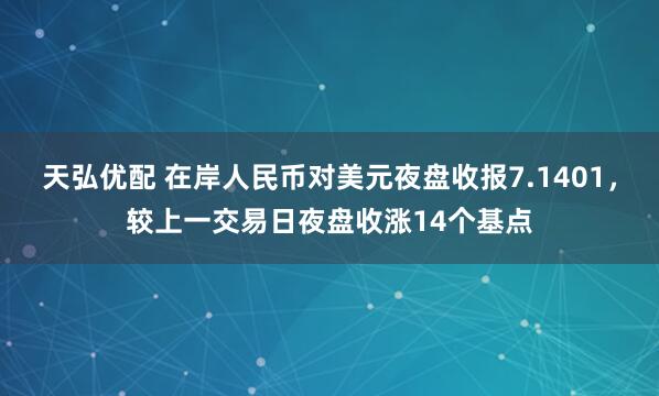 天弘优配 在岸人民币对美元夜盘收报7.1401，较上一交易日夜盘收涨14个基点