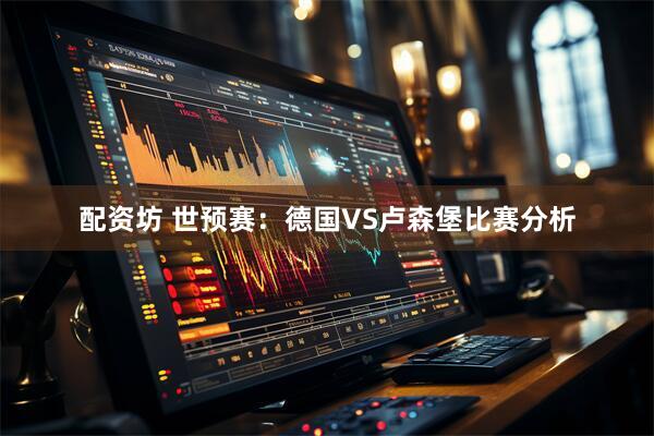 配资坊 世预赛：德国VS卢森堡比赛分析