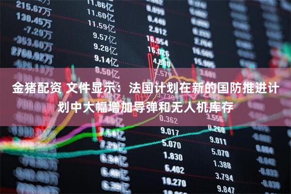 金猪配资 文件显示：法国计划在新的国防推进计划中大幅增加导弹和无人机库存