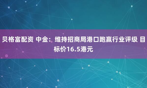 贝格富配资 中金：维持招商局港口跑赢行业评级 目标价16.5港元