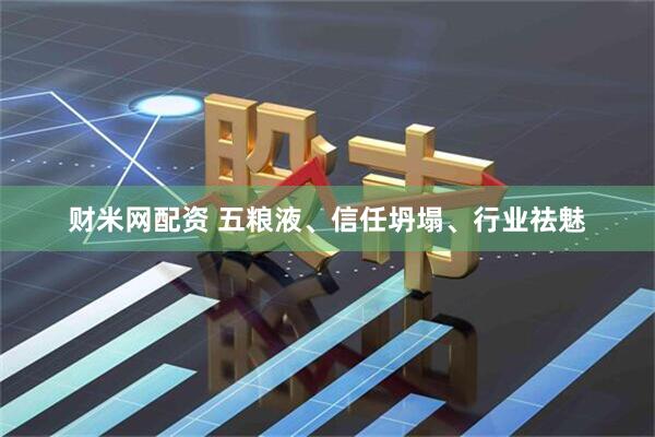 财米网配资 五粮液、信任坍塌、行业祛魅